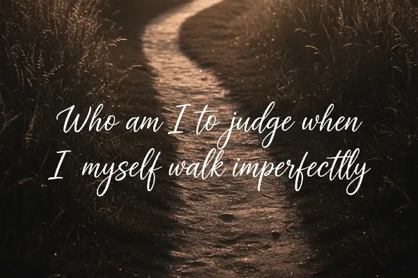 Who Am I To Judge When I Myself Walk Imperfectly